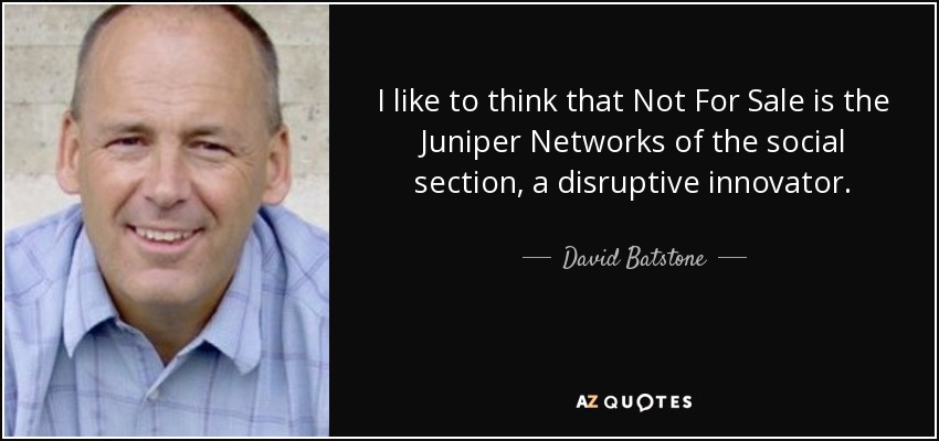 I like to think that Not For Sale is the Juniper Networks of the social section, a disruptive innovator. - David Batstone