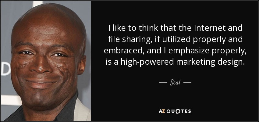 I like to think that the Internet and file sharing, if utilized properly and embraced, and I emphasize properly, is a high-powered marketing design. - Seal