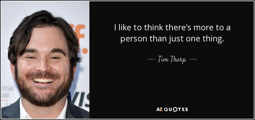 I like to think there's more to a person than just one thing. - Tim Tharp
