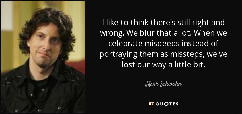 I like to think there's still right and wrong. We blur that a lot. When we celebrate misdeeds instead of portraying them as missteps, we've lost our way a little bit. - Mark Schwahn