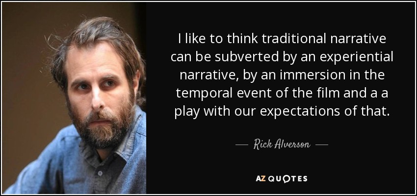 I like to think traditional narrative can be subverted by an experiential narrative, by an immersion in the temporal event of the film and a a play with our expectations of that. - Rick Alverson