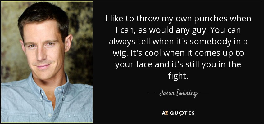 I like to throw my own punches when I can, as would any guy. You can always tell when it's somebody in a wig. It's cool when it comes up to your face and it's still you in the fight. - Jason Dohring