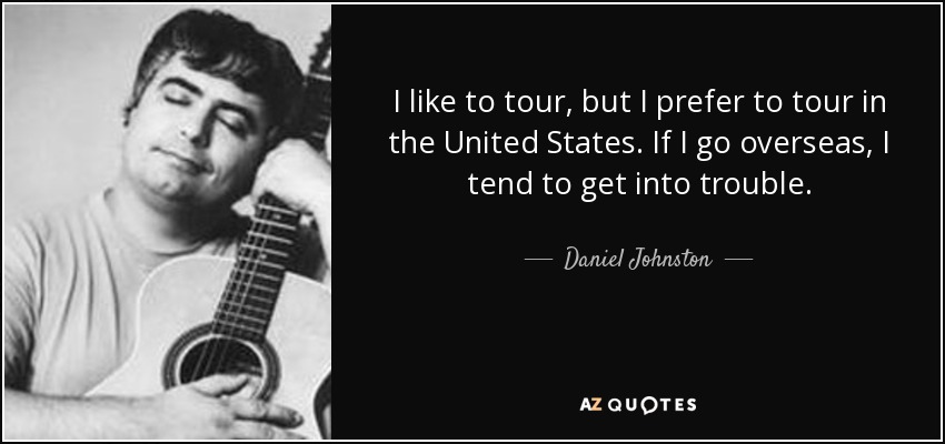 I like to tour, but I prefer to tour in the United States. If I go overseas, I tend to get into trouble. - Daniel Johnston