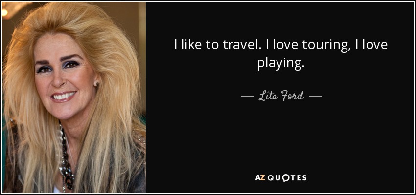 I like to travel. I love touring, I love playing. - Lita Ford