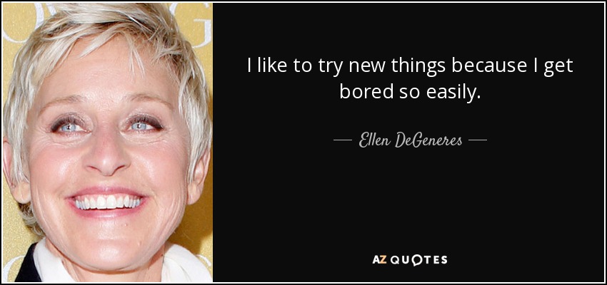 I like to try new things because I get bored so easily. - Ellen DeGeneres