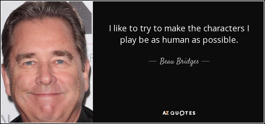 I like to try to make the characters I play be as human as possible. - Beau Bridges