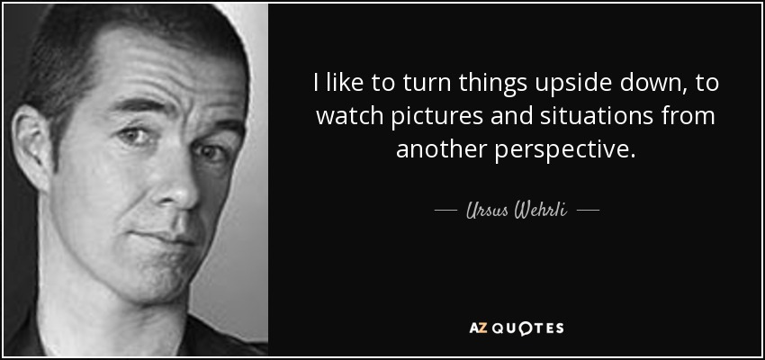 I like to turn things upside down, to watch pictures and situations from another perspective. - Ursus Wehrli