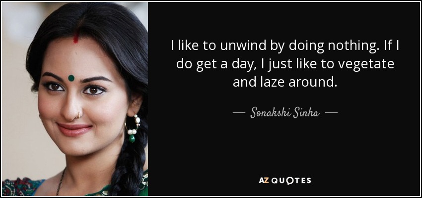 I like to unwind by doing nothing. If I do get a day, I just like to vegetate and laze around. - Sonakshi Sinha