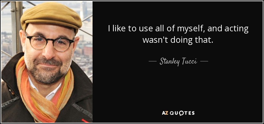 I like to use all of myself, and acting wasn't doing that. - Stanley Tucci