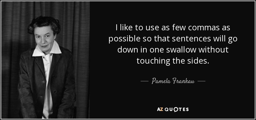 I like to use as few commas as possible so that sentences will go down in one swallow without touching the sides. - Pamela Frankau
