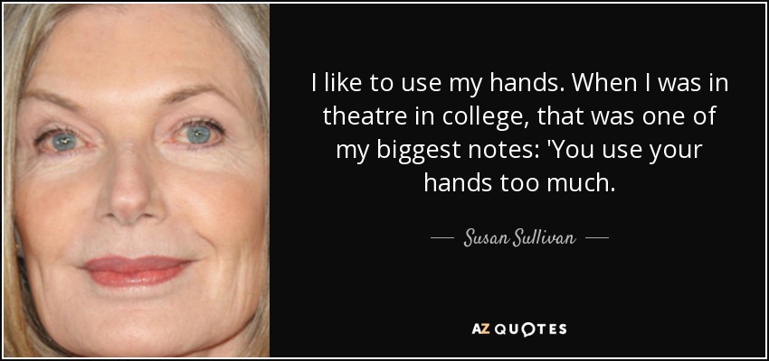 I like to use my hands. When I was in theatre in college, that was one of my biggest notes: 'You use your hands too much. - Susan Sullivan