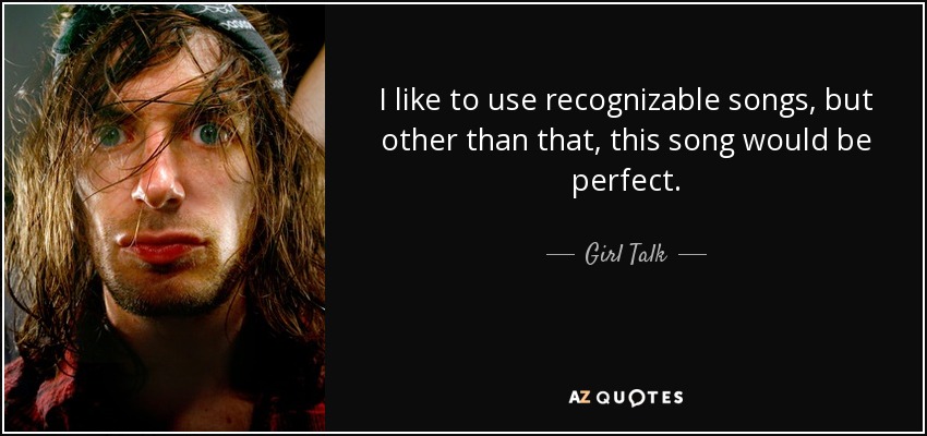I like to use recognizable songs, but other than that, this song would be perfect. - Girl Talk