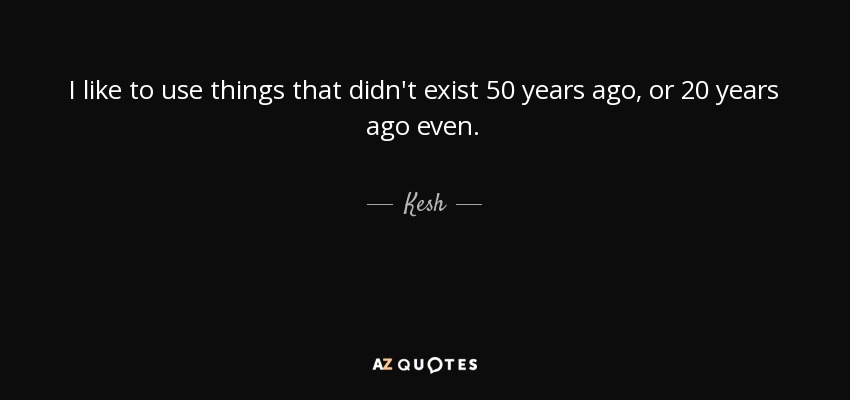 I like to use things that didn't exist 50 years ago, or 20 years ago even. - Kesh
