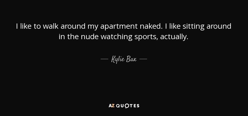 I like to walk around my apartment naked. I like sitting around in the nude watching sports, actually. - Kylie Bax