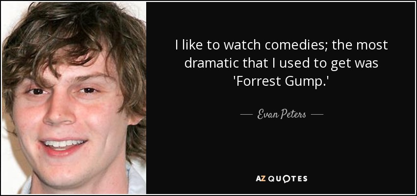 I like to watch comedies; the most dramatic that I used to get was 'Forrest Gump.' - Evan Peters