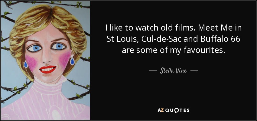 I like to watch old films. Meet Me in St Louis, Cul-de-Sac and Buffalo 66 are some of my favourites. - Stella Vine