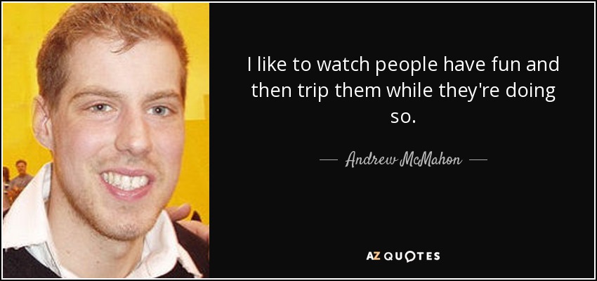 I like to watch people have fun and then trip them while they're doing so. - Andrew McMahon