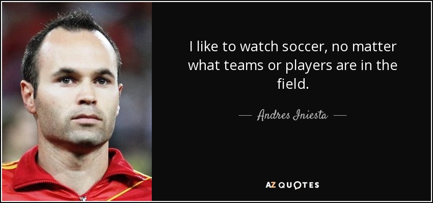 I like to watch soccer, no matter what teams or players are in the field. - Andres Iniesta