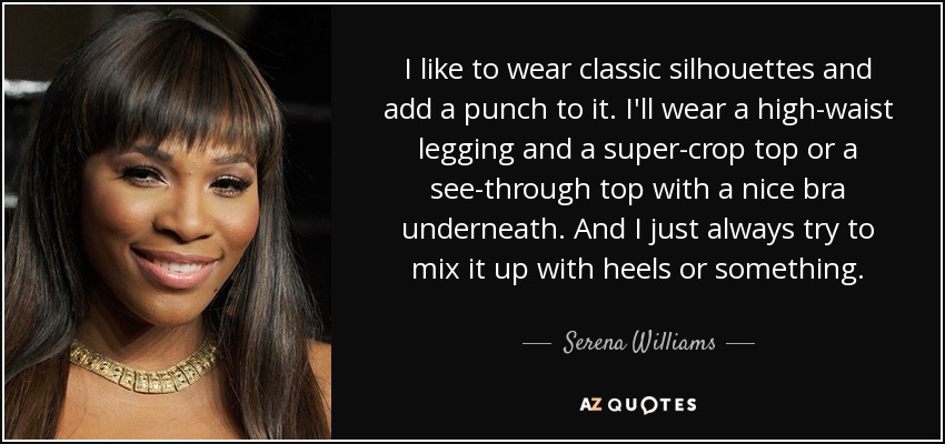 I like to wear classic silhouettes and add a punch to it. I'll wear a high-waist legging and a super-crop top or a see-through top with a nice bra underneath. And I just always try to mix it up with heels or something. - Serena Williams