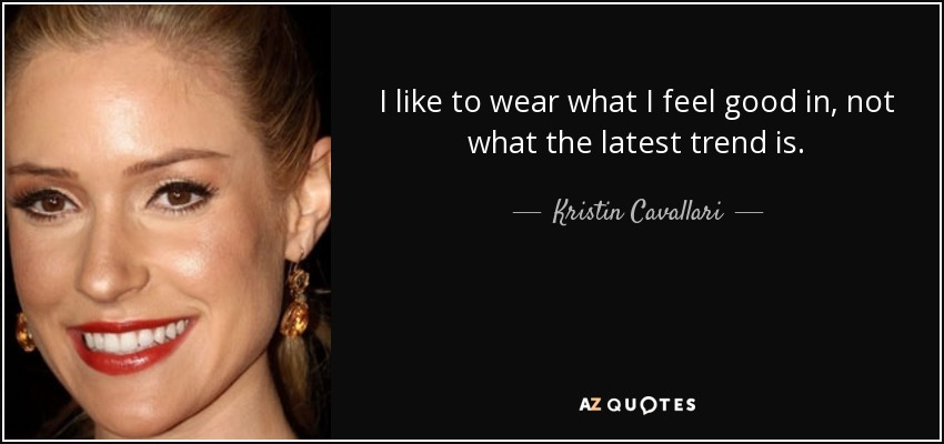 I like to wear what I feel good in, not what the latest trend is. - Kristin Cavallari