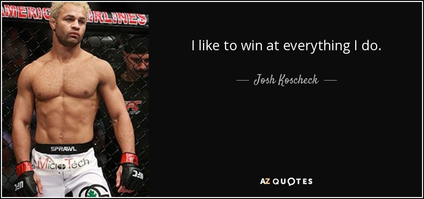 I like to win at everything I do. - Josh Koscheck