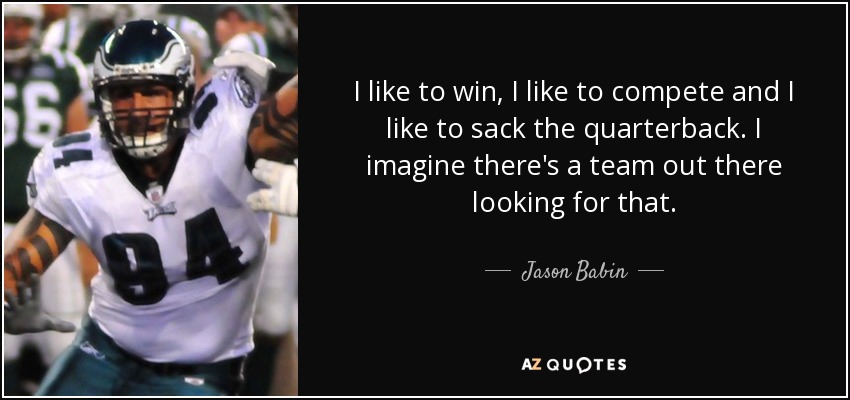 I like to win, I like to compete and I like to sack the quarterback. I imagine there's a team out there looking for that. - Jason Babin