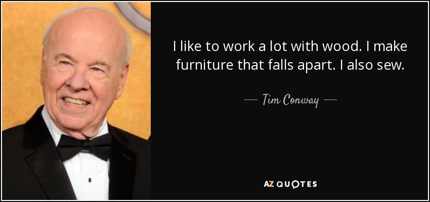 I like to work a lot with wood. I make furniture that falls apart. I also sew. - Tim Conway