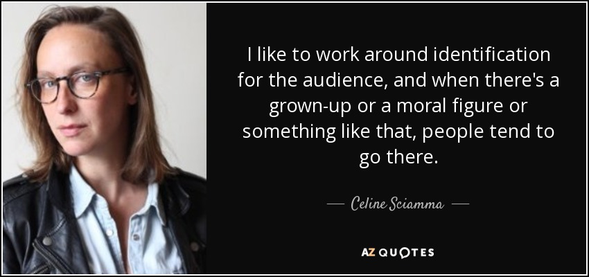 I like to work around identification for the audience, and when there's a grown-up or a moral figure or something like that, people tend to go there. - Celine Sciamma