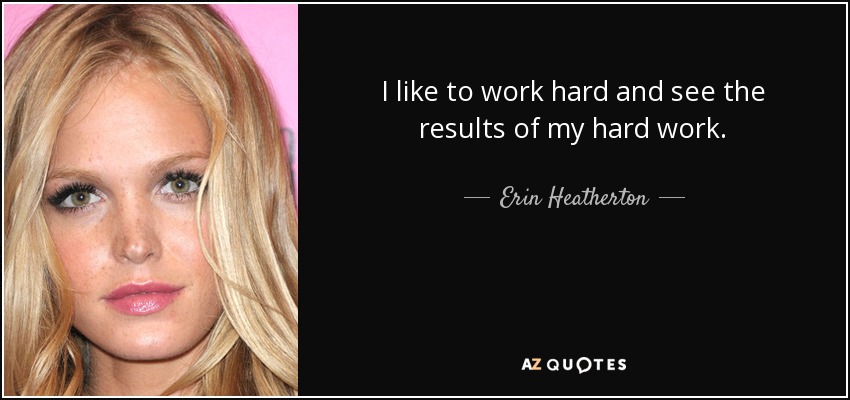 I like to work hard and see the results of my hard work. - Erin Heatherton