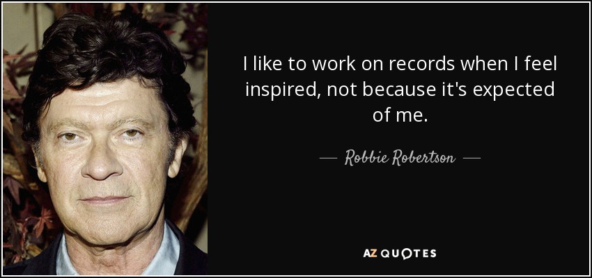 I like to work on records when I feel inspired, not because it's expected of me. - Robbie Robertson
