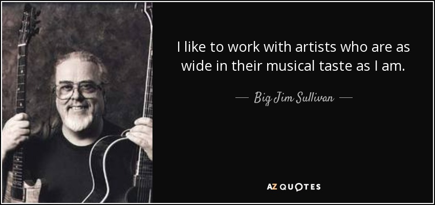 I like to work with artists who are as wide in their musical taste as I am. - Big Jim Sullivan