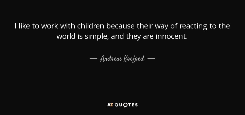 I like to work with children because their way of reacting to the world is simple, and they are innocent. - Andreas Koefoed