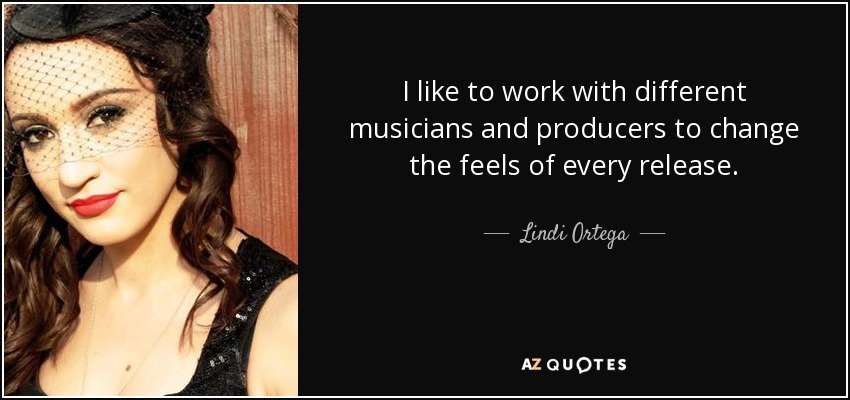 I like to work with different musicians and producers to change the feels of every release. - Lindi Ortega