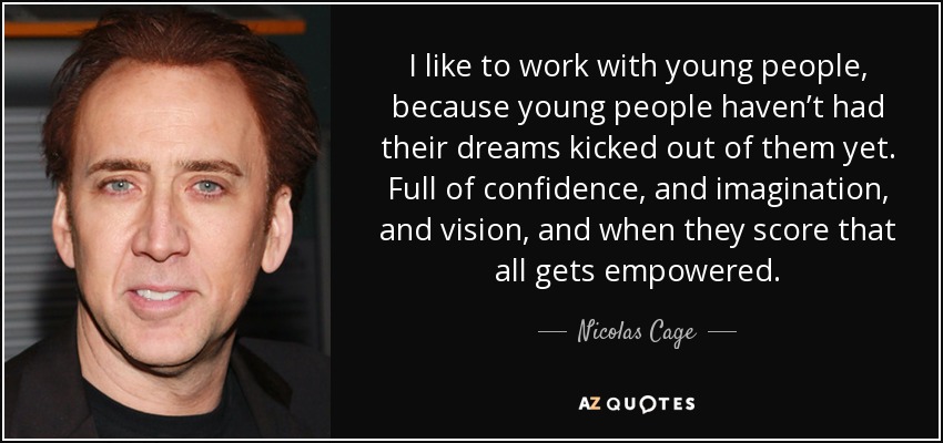 I like to work with young people, because young people haven’t had their dreams kicked out of them yet. Full of confidence, and imagination, and vision, and when they score that all gets empowered. - Nicolas Cage