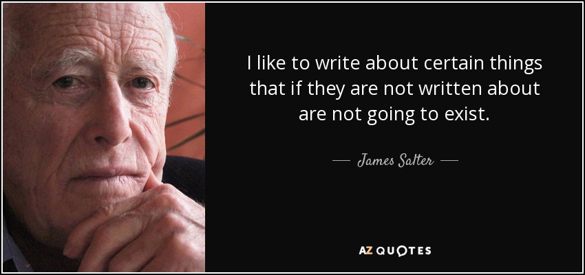 I like to write about certain things that if they are not written about are not going to exist. - James Salter