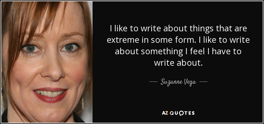I like to write about things that are extreme in some form. I like to write about something I feel I have to write about. - Suzanne Vega