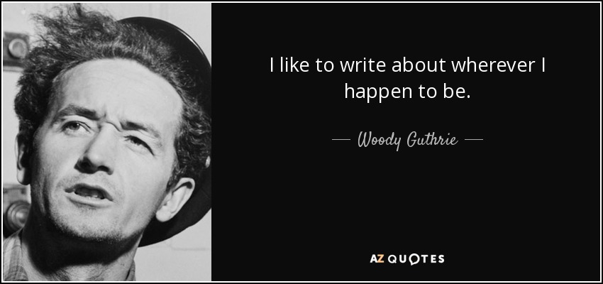 I like to write about wherever I happen to be. - Woody Guthrie