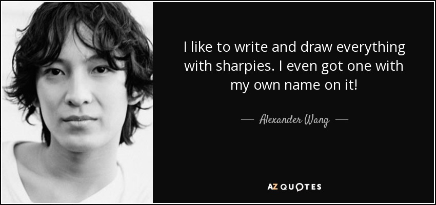 I like to write and draw everything with sharpies. I even got one with my own name on it! - Alexander Wang