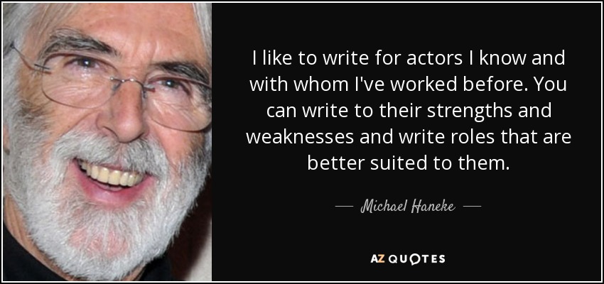 I like to write for actors I know and with whom I've worked before. You can write to their strengths and weaknesses and write roles that are better suited to them. - Michael Haneke
