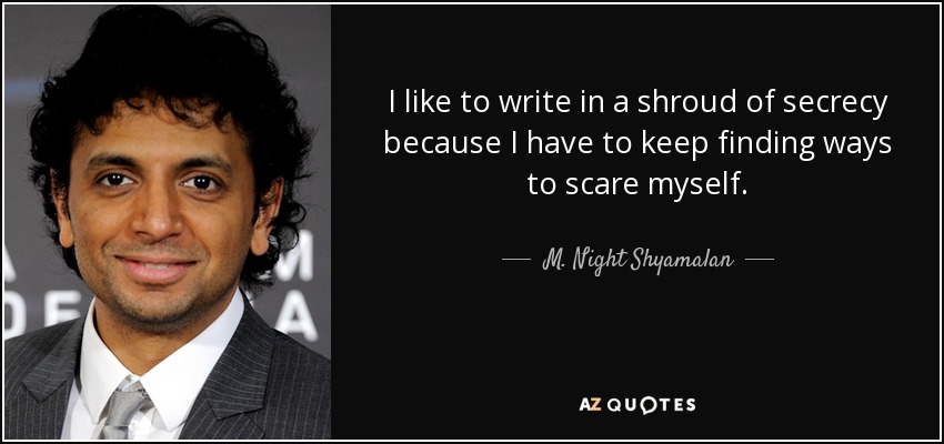 I like to write in a shroud of secrecy because I have to keep finding ways to scare myself. - M. Night Shyamalan