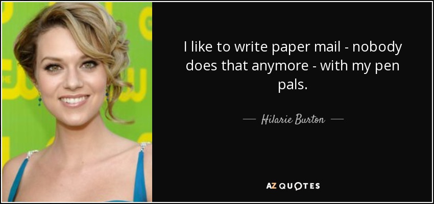 I like to write paper mail - nobody does that anymore - with my pen pals. - Hilarie Burton