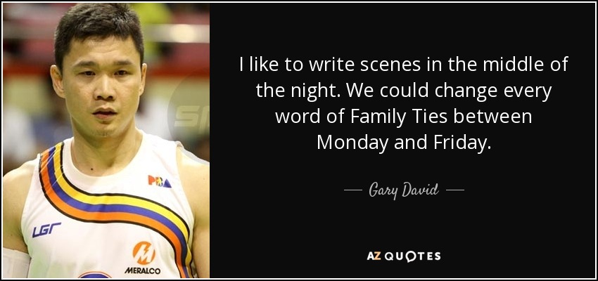 I like to write scenes in the middle of the night. We could change every word of Family Ties between Monday and Friday. - Gary David