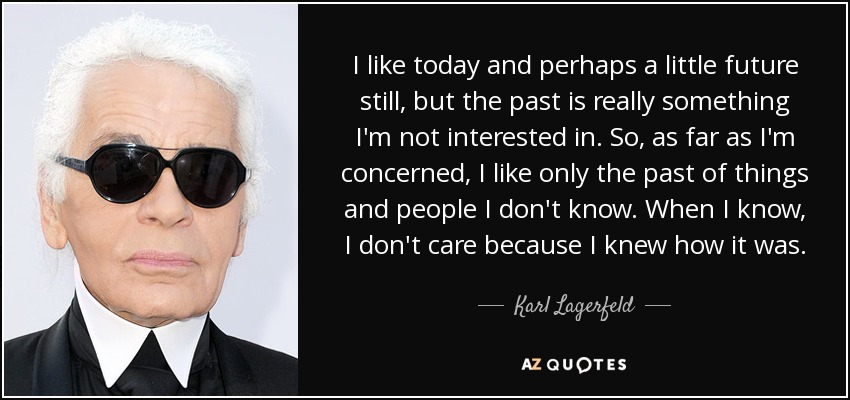 I like today and perhaps a little future still, but the past is really something I'm not interested in. So, as far as I'm concerned, I like only the past of things and people I don't know. When I know, I don't care because I knew how it was. - Karl Lagerfeld