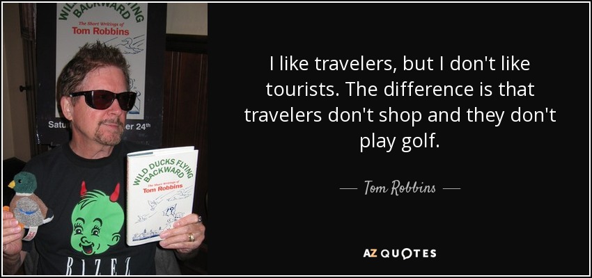 I like travelers, but I don't like tourists. The difference is that travelers don't shop and they don't play golf. - Tom Robbins