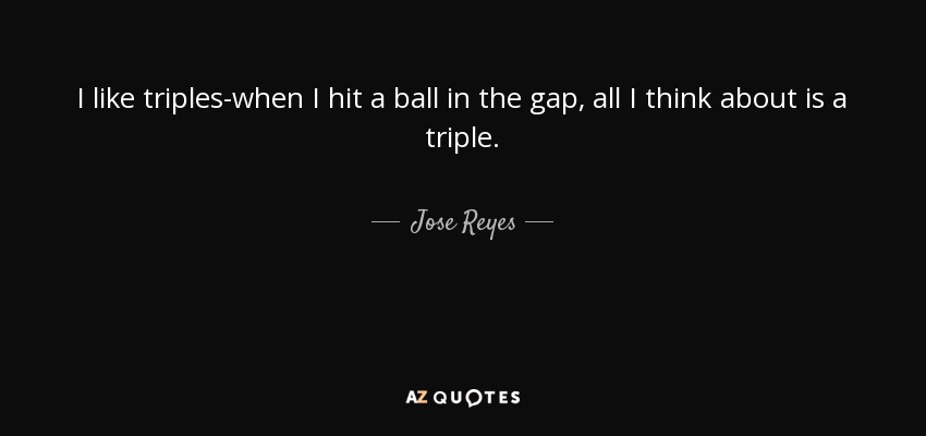 I like triples-when I hit a ball in the gap, all I think about is a triple. - Jose Reyes