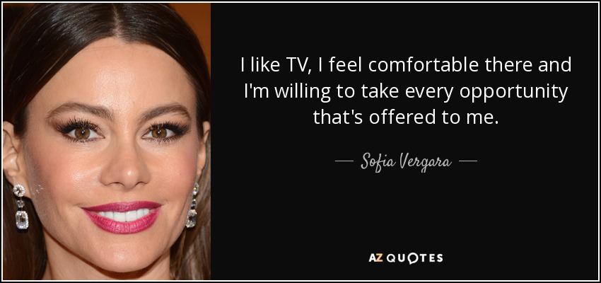 I like TV, I feel comfortable there and I'm willing to take every opportunity that's offered to me. - Sofia Vergara