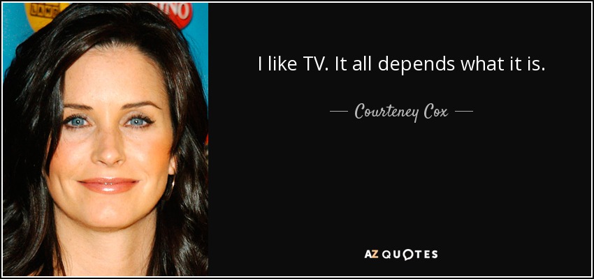 I like TV. It all depends what it is. - Courteney Cox