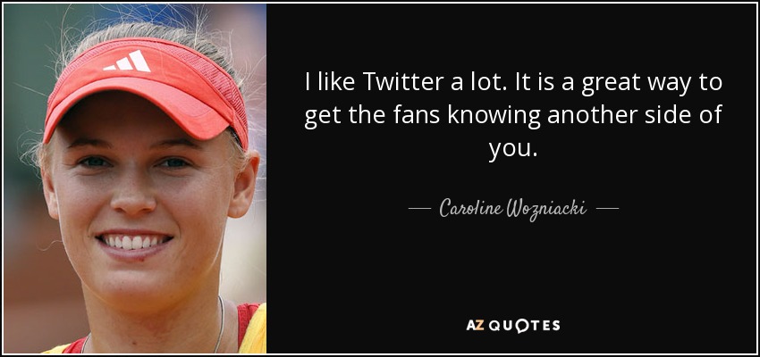 I like Twitter a lot. It is a great way to get the fans knowing another side of you. - Caroline Wozniacki