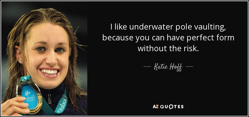 I like underwater pole vaulting, because you can have perfect form without the risk. - Katie Hoff