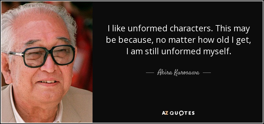 I like unformed characters. This may be because, no matter how old I get, I am still unformed myself. - Akira Kurosawa